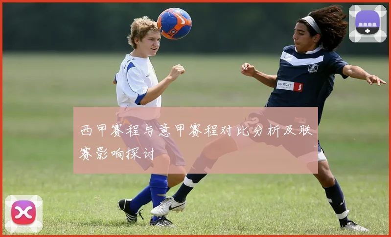 西甲赛程与意甲赛程对比分析及联赛影响探讨