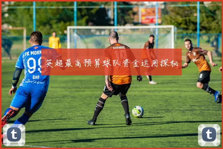 英超最高预算球队资金运用探秘