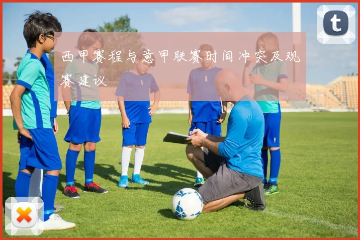 西甲赛程与意甲联赛时间冲突及观赛建议