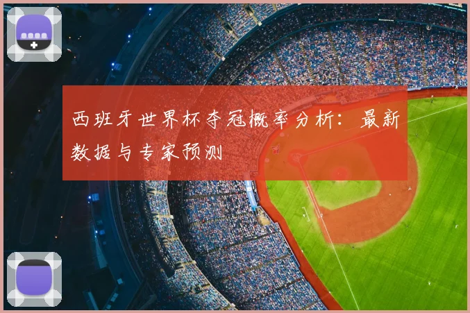 西班牙世界杯夺冠概率分析：最新数据与专家预测