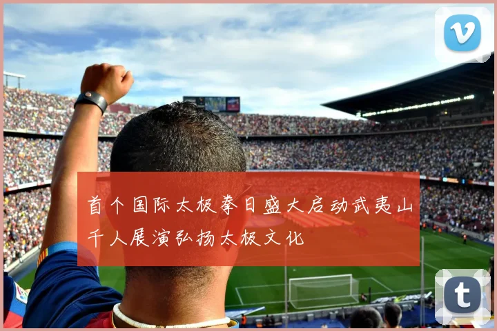 首个国际太极拳日盛大启动武夷山千人展演弘扬太极文化