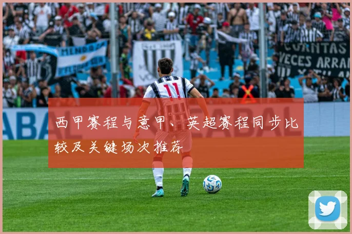 西甲赛程与意甲、英超赛程同步比较及关键场次推荐