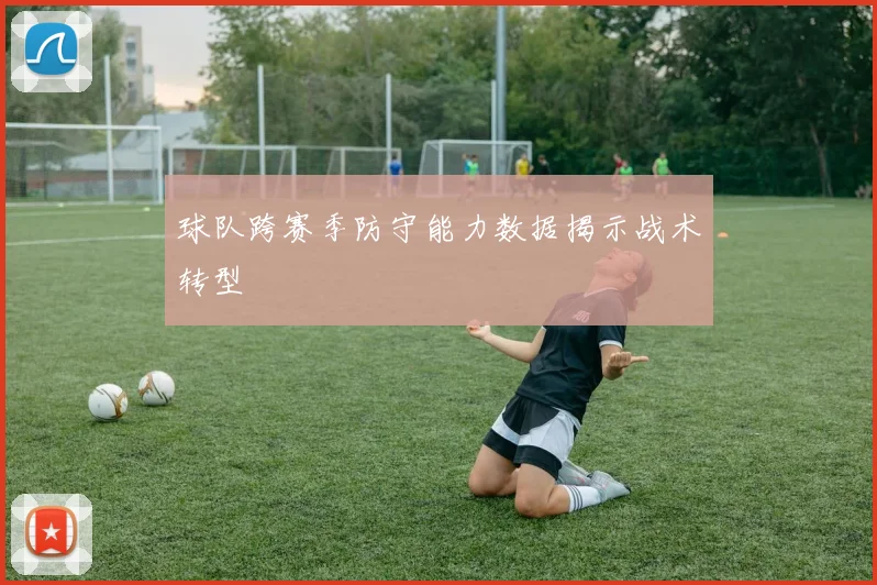 球队跨赛季防守能力数据揭示战术转型